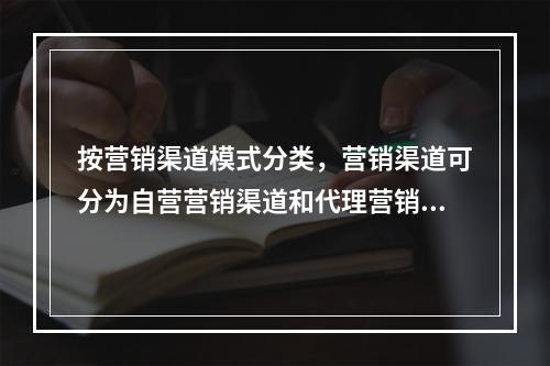 按营销渠道模式分类，营销渠道可分为自营营销渠道和代理营销渠道