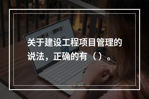 关于建设工程项目管理的说法，正确的有（ ）。