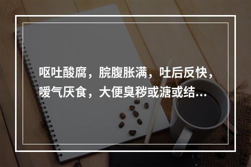 呕吐酸腐，脘腹胀满，吐后反快，嗳气厌食，大便臭秽或溏或结，舌