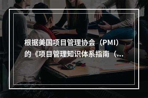 根据美国项目管理协会（PMI）的《项目管理知识体系指南（PM