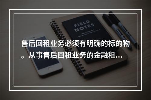 售后回租业务必须有明确的标的物。从事售后回租业务的金融租赁公