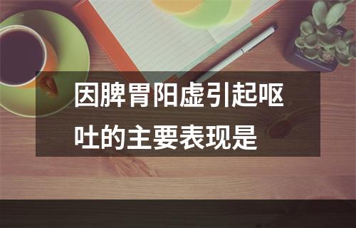 因脾胃阳虚引起呕吐的主要表现是