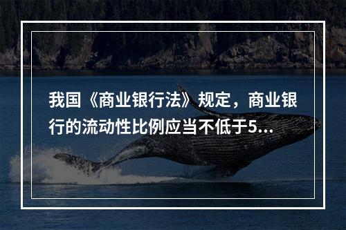 我国《商业银行法》规定，商业银行的流动性比例应当不低于50％