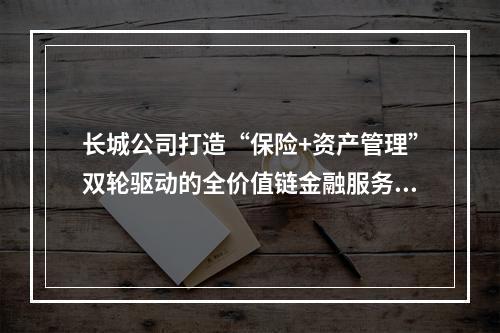 长城公司打造“保险+资产管理”双轮驱动的全价值链金融服务模式