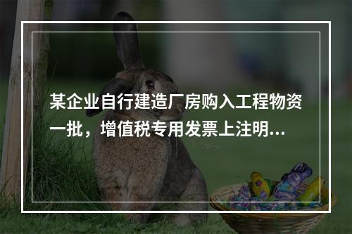 某企业自行建造厂房购入工程物资一批，增值税专用发票上注明的价