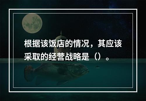 根据该饭店的情况，其应该采取的经营战略是（）。