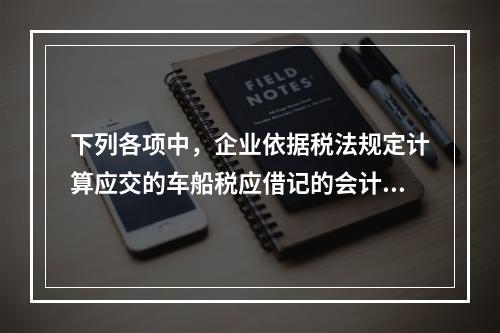 下列各项中，企业依据税法规定计算应交的车船税应借记的会计科目