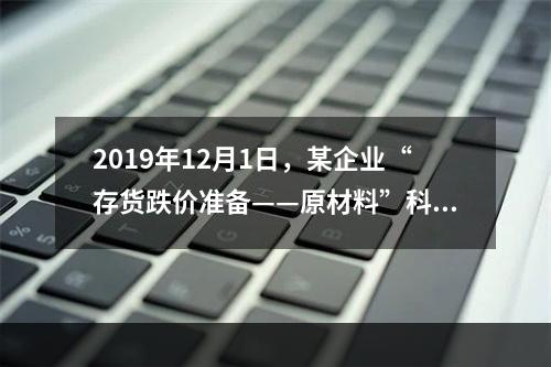 2019年12月1日，某企业“存货跌价准备——原材料”科目贷