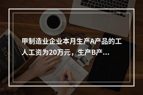 甲制造业企业本月生产A产品的工人工资为20万元，生产B产品的