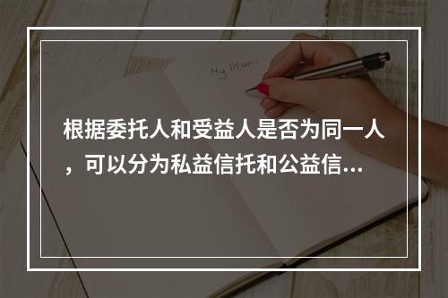 根据委托人和受益人是否为同一人，可以分为私益信托和公益信托。