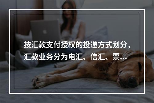 按汇款支付授权的投递方式划分，汇款业务分为电汇、信汇、票汇、