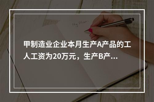 甲制造业企业本月生产A产品的工人工资为20万元，生产B产品的