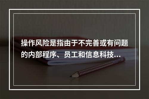 操作风险是指由于不完善或有问题的内部程序、员工和信息科技系统