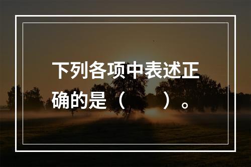 下列各项中表述正确的是（　　）。