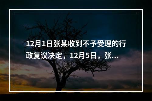 12月1日张某收到不予受理的行政复议决定，12月5日，张某因