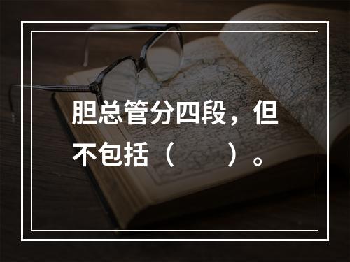 胆总管分四段，但不包括（　　）。