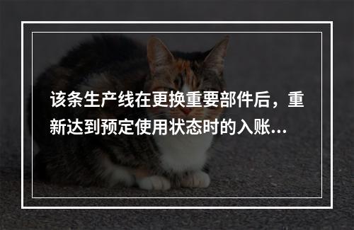 该条生产线在更换重要部件后，重新达到预定使用状态时的入账价值