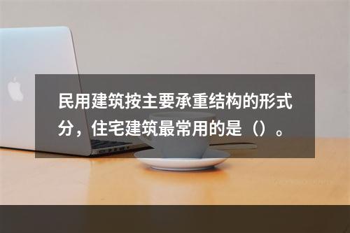 民用建筑按主要承重结构的形式分，住宅建筑最常用的是（）。