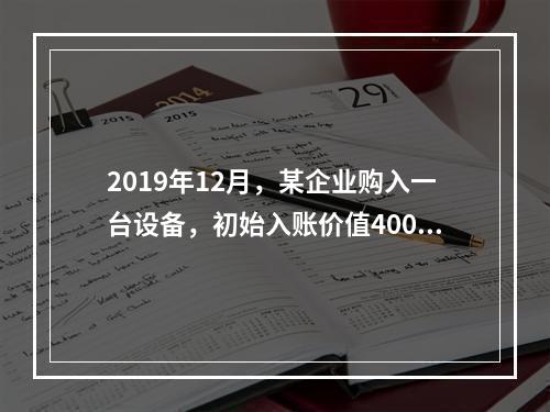 2019年12月，某企业购入一台设备，初始入账价值400万元