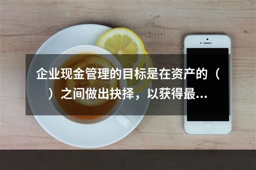 企业现金管理的目标是在资产的（　）之间做出抉择，以获得最大的