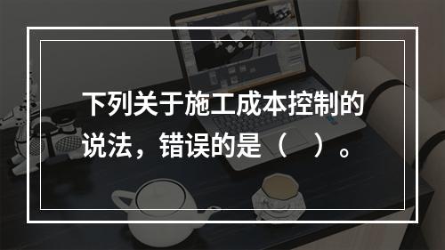 下列关于施工成本控制的说法，错误的是（　）。