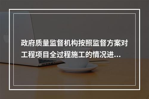 政府质量监督机构按照监督方案对工程项目全过程施工的情况进行不