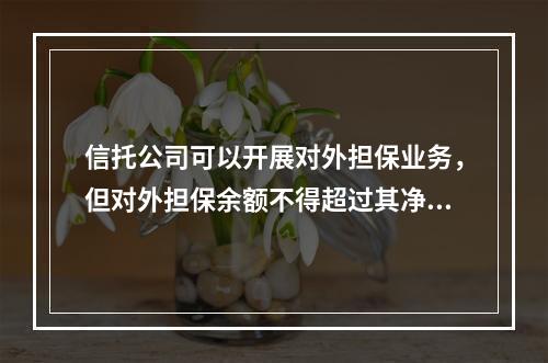 信托公司可以开展对外担保业务，但对外担保余额不得超过其净资产