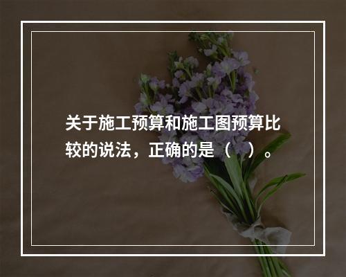 关于施工预算和施工图预算比较的说法，正确的是（　）。