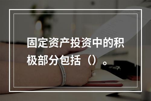 固定资产投资中的积极部分包括（）。