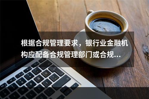 根据合规管理要求，银行业金融机构应配备合规管理部门或合规管理