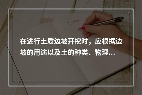 在进行土质边坡开挖时，应根据边坡的用途以及土的种类、物理力学