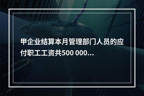 甲企业结算本月管理部门人员的应付职工工资共500 000元，