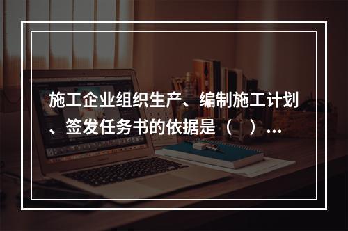 施工企业组织生产、编制施工计划、签发任务书的依据是（　）。