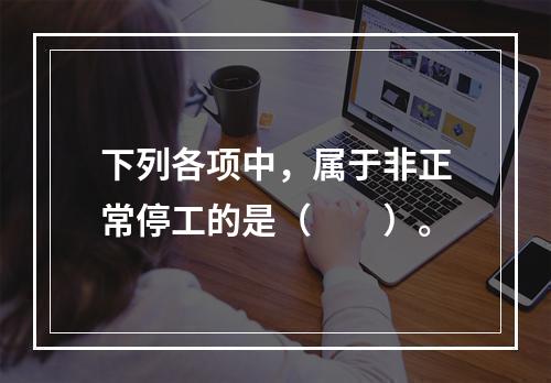 下列各项中，属于非正常停工的是（　　）。