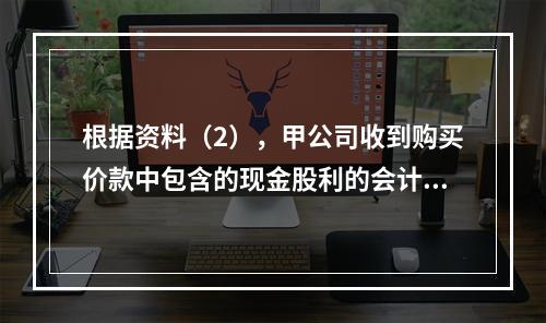 根据资料（2），甲公司收到购买价款中包含的现金股利的会计分录