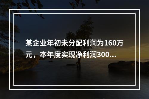 某企业年初未分配利润为160万元，本年度实现净利润300万元