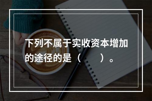 下列不属于实收资本增加的途径的是（　　）。