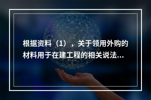 根据资料（1），关于领用外购的材料用于在建工程的相关说法中，