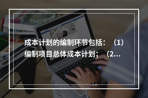 成本计划的编制环节包括：（1）编制项目总体成本计划；（2）确