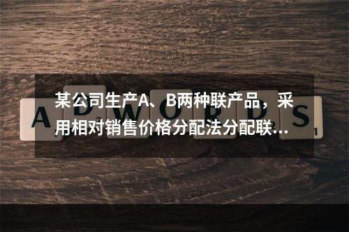 某公司生产A、B两种联产品，采用相对销售价格分配法分配联合成