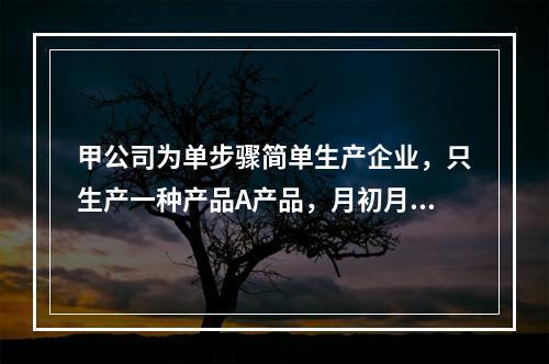 甲公司为单步骤简单生产企业，只生产一种产品A产品，月初月末在