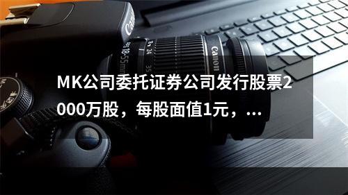 MK公司委托证券公司发行股票2000万股，每股面值1元，每股