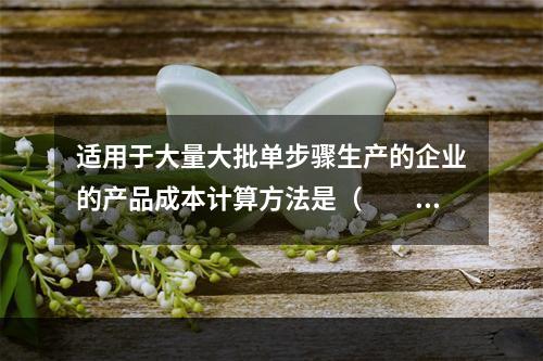 适用于大量大批单步骤生产的企业的产品成本计算方法是（　　）。