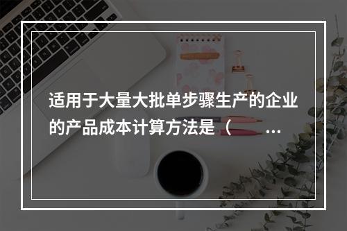 适用于大量大批单步骤生产的企业的产品成本计算方法是（　　）。