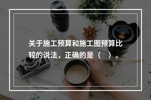 关于施工预算和施工图预算比较的说法，正确的是（　）。