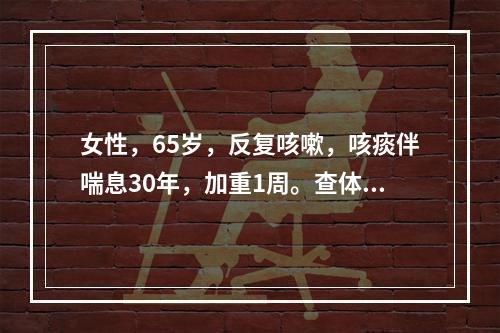 女性，65岁，反复咳嗽，咳痰伴喘息30年，加重1周。查体：神