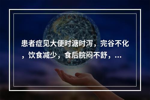 患者症见大便时溏时泻，完谷不化，饮食减少，食后脘闷不舒，稍进