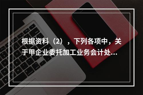 根据资料（2），下列各项中，关于甲企业委托加工业务会计处理表