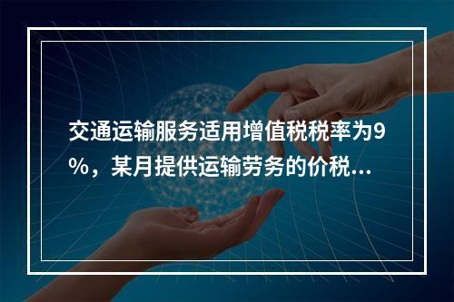 交通运输服务适用增值税税率为9%，某月提供运输劳务的价税款合