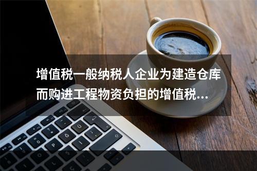 增值税一般纳税人企业为建造仓库而购进工程物资负担的增值税税额